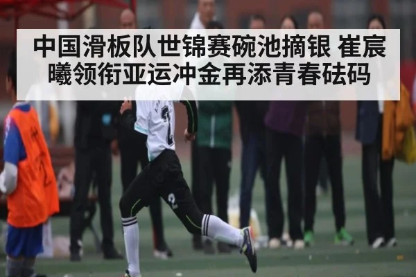 中国滑板队世锦赛碗池摘银 崔宸曦领衔亚运冲金再添青春砝码