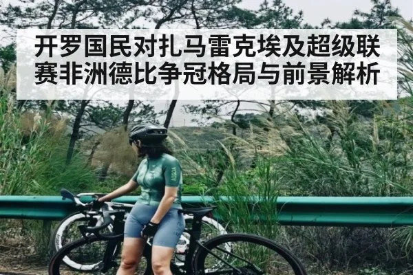开罗国民对扎马雷克埃及超级联赛非洲德比争冠格局与前景解析