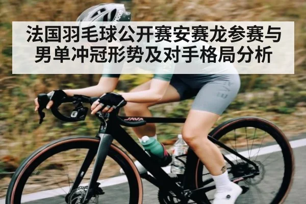 法国羽毛球公开赛安赛龙参赛与男单冲冠形势及对手格局分析