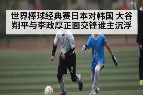 世界棒球经典赛日本对韩国 大谷翔平与李政厚正面交锋谁主沉浮