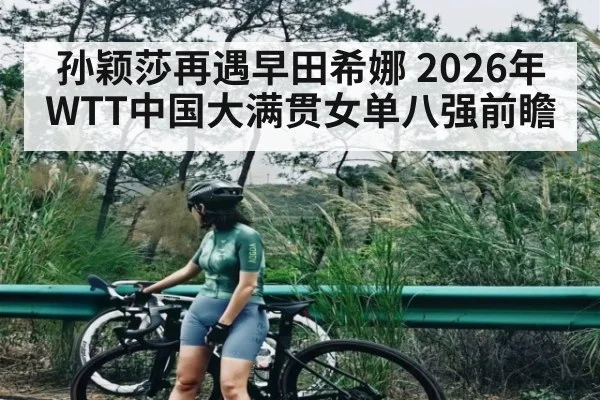 孙颖莎再遇早田希娜 2026年WTT中国大满贯女单八强前瞻