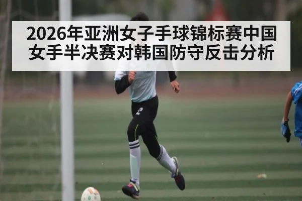 2026年亚洲女子手球锦标赛中国女手半决赛对韩国防守反击分析