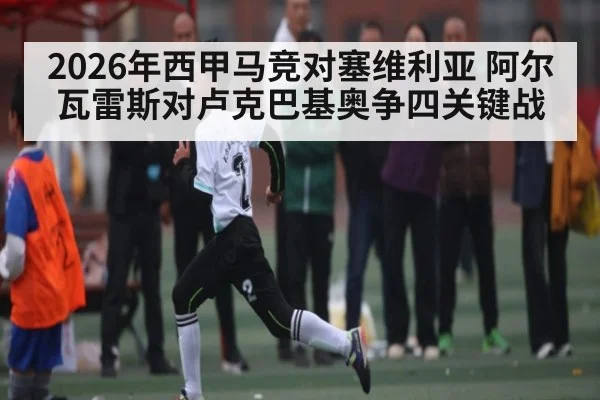 2026年西甲马竞对塞维利亚 阿尔瓦雷斯对卢克巴基奥争四关键战